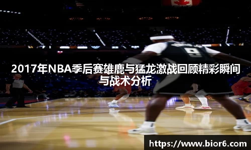 2017年NBA季后赛雄鹿与猛龙激战回顾精彩瞬间与战术分析